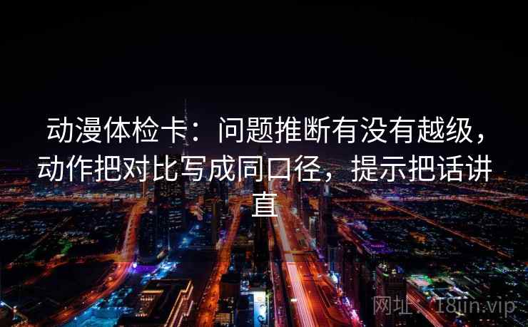 动漫体检卡:问题推断有没有越级,动作把对比写成同口径,提示把话讲直 动漫体检卡:问题推断有没有越级,动作把对比写成同口径,提示把话讲直