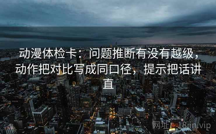 动漫体检卡:问题推断有没有越级,动作把对比写成同口径,提示把话讲直 动漫体检卡:问题推断有没有越级,动作把对比写成同口径,提示把话讲直