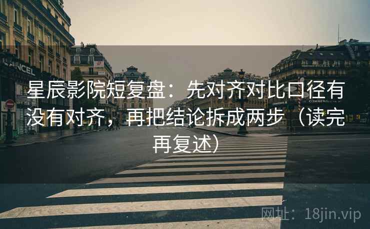 星辰影院短复盘：先对齐对比口径有没有对齐，再把结论拆成两步（读完再复述）