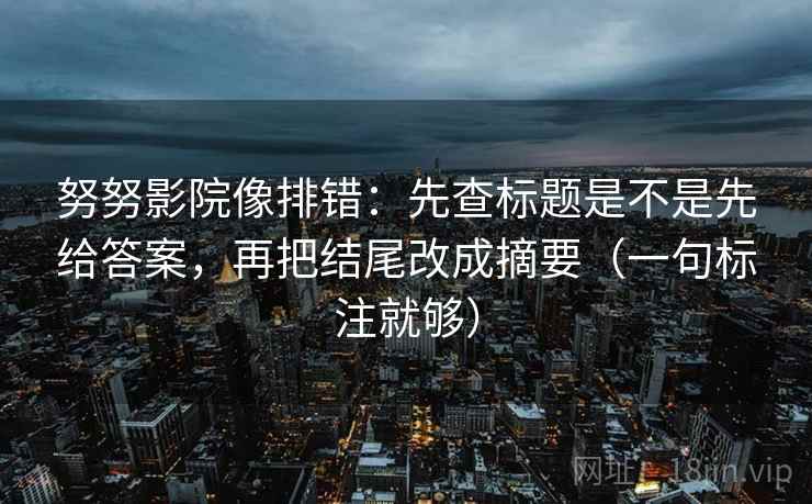 努努影院像排错:先查标题是不是先给答案,再把结尾改成摘要(一句标注就够) 努努影院像排错:先查标题是不是先给答案,再把结尾改成摘要(一句标注就够)