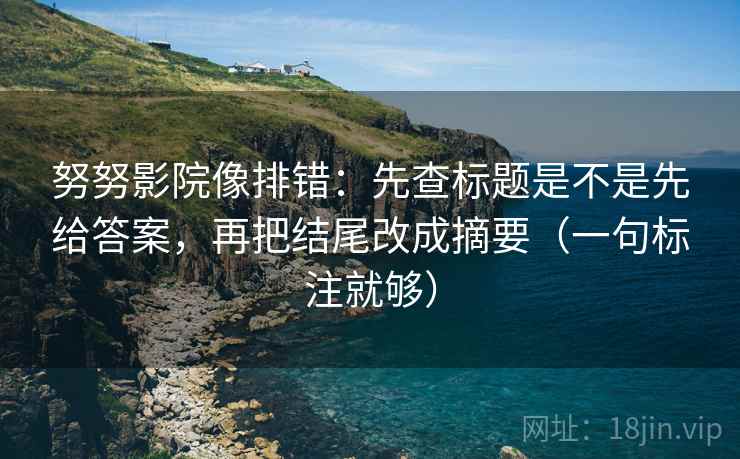努努影院像排错:先查标题是不是先给答案,再把结尾改成摘要(一句标注就够) 努努影院像排错:先查标题是不是先给答案,再把结尾改成摘要(一句标注就够)