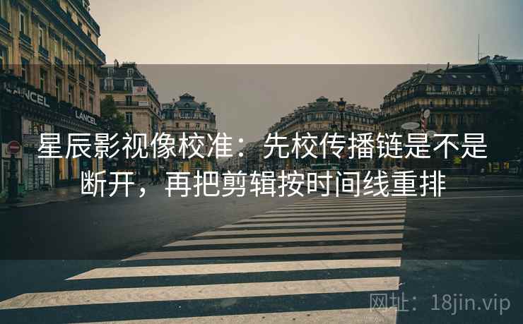 星辰影视像校准:先校传播链是不是断开,再把剪辑按时间线重排 星辰影视像校准:先校传播链是不是断开,再把剪辑按时间线重排