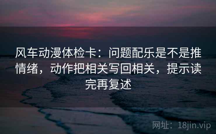 风车动漫体检卡:问题配乐是不是推情绪,动作把相关写回相关,提示读完再复述 风车动漫体检卡:问题配乐是不是推情绪,动作把相关写回相关,提示读完再复述