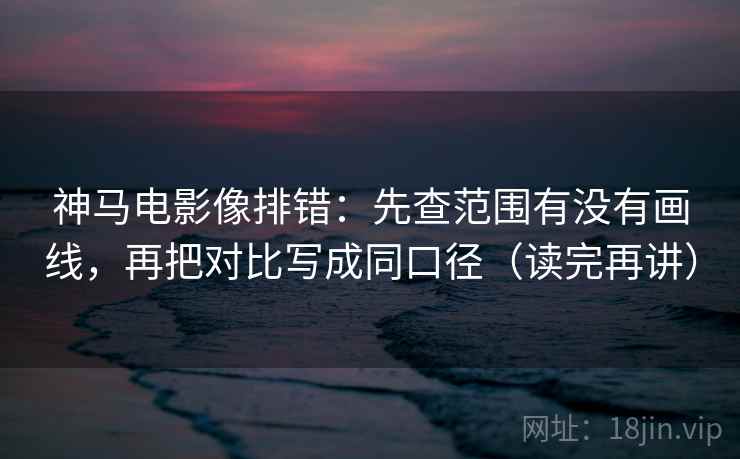 神马电影像排错:先查范围有没有画线,再把对比写成同口径(读完再讲) 神马电影像排错:先查范围有没有画线,再把对比写成同口径(读完再讲)