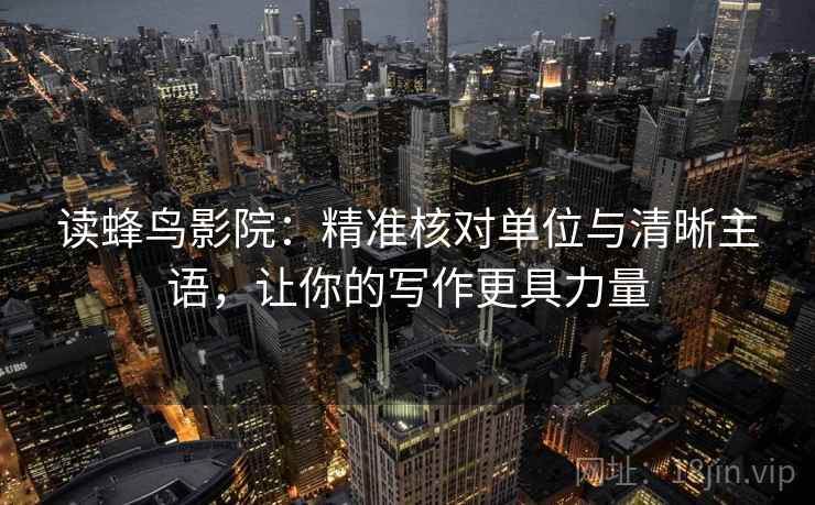 读蜂鸟影院:精准核对单位与清晰主语,让你的写作更具力量 读蜂鸟影院:精准核对单位与清晰主语,让你的写作更具力量