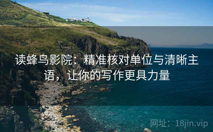 读蜂鸟影院:精准核对单位与清晰主语,让你的写作更具力量 读蜂鸟影院:精准核对单位与清晰主语,让你的写作更具力量