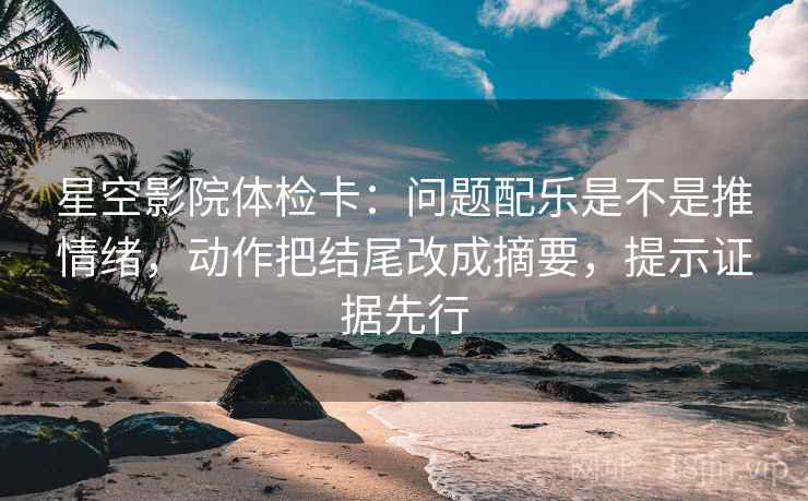 星空影院体检卡:问题配乐是不是推情绪,动作把结尾改成摘要,提示证据先行 星空影院体检卡:问题配乐是不是推情绪,动作把结尾改成摘要,提示证据先行