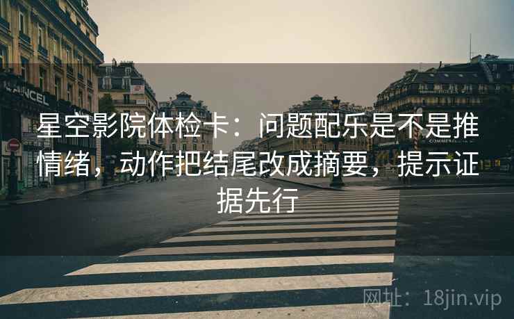 星空影院体检卡:问题配乐是不是推情绪,动作把结尾改成摘要,提示证据先行 星空影院体检卡:问题配乐是不是推情绪,动作把结尾改成摘要,提示证据先行