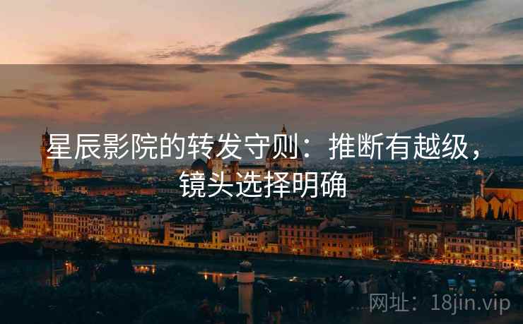 星辰影院的转发守则:推断有越级,镜头选择明确 星辰影院的转发守则:推断有越级,镜头选择明确