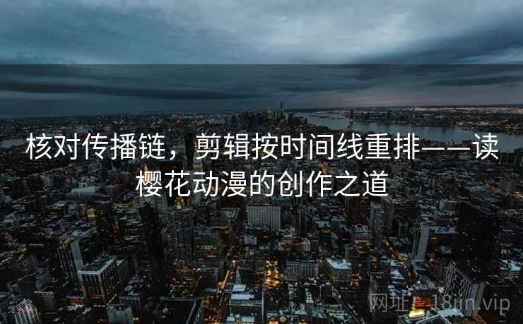 核对传播链,剪辑按时间线重排——读樱花动漫的创作之道 核对传播链,剪辑按时间线重排——读樱花动漫的创作之道
