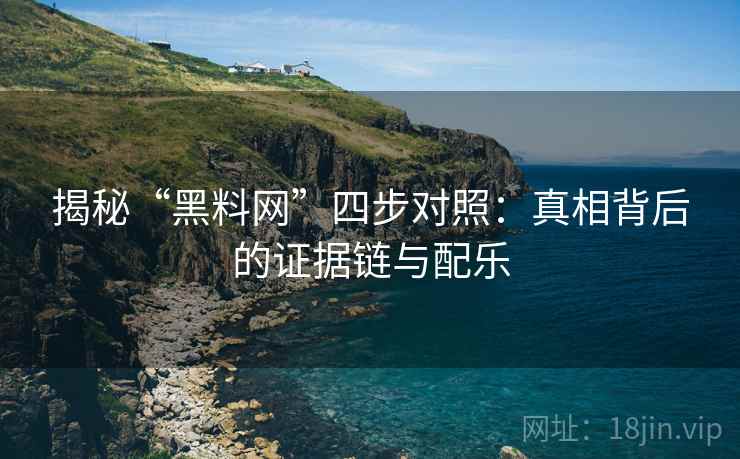 揭秘“黑料网”四步对照:真相背后的证据链与配乐 揭秘“黑料网”四步对照:真相背后的证据链与配乐