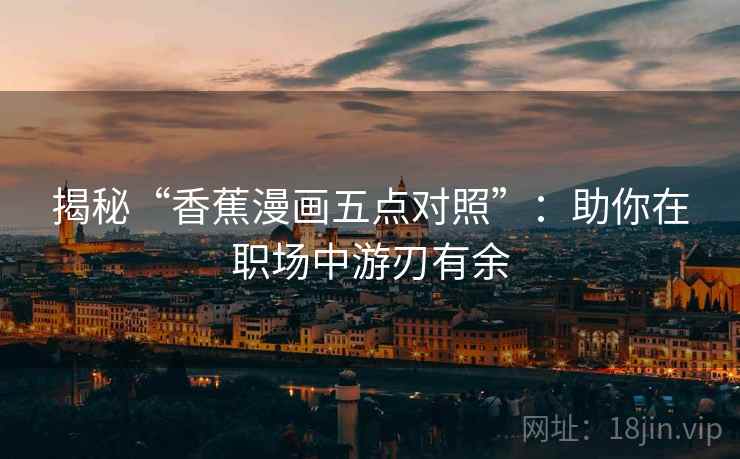 揭秘“香蕉漫画五点对照”:助你在职场中游刃有余 揭秘“香蕉漫画五点对照”:助你在职场中游刃有余