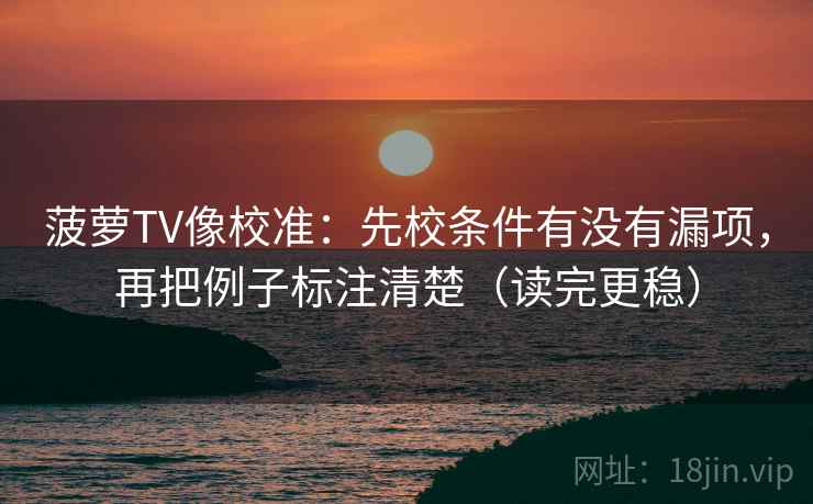菠萝TV像校准:先校条件有没有漏项,再把例子标注清楚(读完更稳) 菠萝TV像校准:先校条件有没有漏项,再把例子标注清楚(读完更稳)