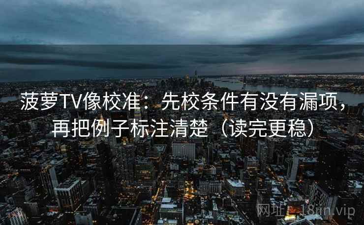 菠萝TV像校准:先校条件有没有漏项,再把例子标注清楚(读完更稳) 菠萝TV像校准:先校条件有没有漏项,再把例子标注清楚(读完更稳)