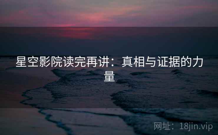 星空影院读完再讲:真相与证据的力量 星空影院读完再讲:真相与证据的力量