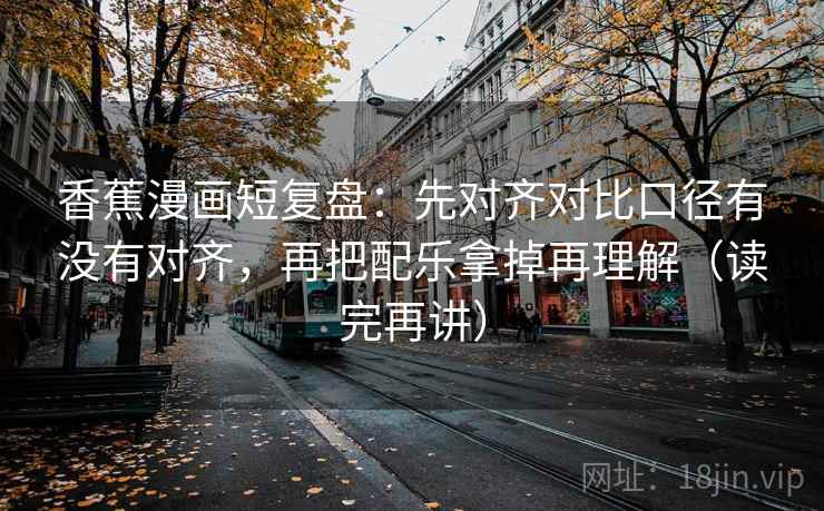香蕉漫画短复盘:先对齐对比口径有没有对齐,再把配乐拿掉再理解(读完再讲) 香蕉漫画短复盘:先对齐对比口径有没有对齐,再把配乐拿掉再理解(读完再讲)