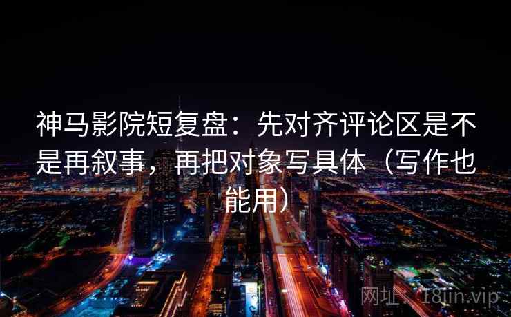 神马影院短复盘:先对齐评论区是不是再叙事,再把对象写具体(写作也能用) 神马影院短复盘:先对齐评论区是不是再叙事,再把对象写具体(写作也能用)