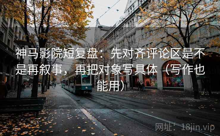 神马影院短复盘:先对齐评论区是不是再叙事,再把对象写具体(写作也能用) 神马影院短复盘:先对齐评论区是不是再叙事,再把对象写具体(写作也能用)