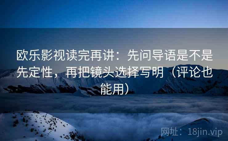 欧乐影视读完再讲:先问导语是不是先定性,再把镜头选择写明(评论也能用) 欧乐影视读完再讲:先问导语是不是先定性,再把镜头选择写明(评论也能用)