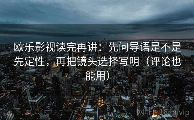 欧乐影视读完再讲:先问导语是不是先定性,再把镜头选择写明(评论也能用) 欧乐影视读完再讲:先问导语是不是先定性,再把镜头选择写明(评论也能用)