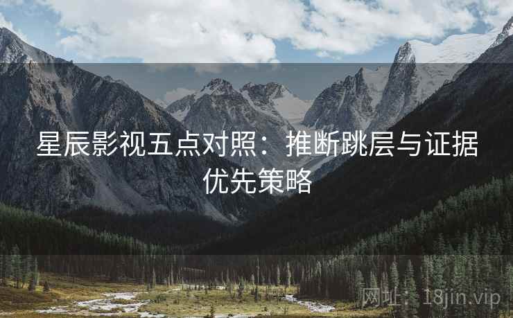 星辰影视五点对照：推断跳层与证据优先策略