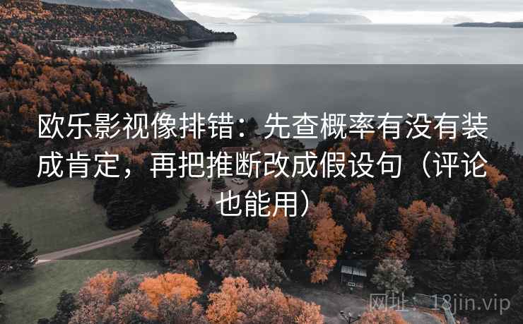 欧乐影视像排错：先查概率有没有装成肯定，再把推断改成假设句（评论也能用）
