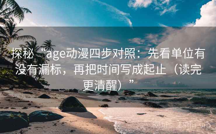 探秘“age动漫四步对照：先看单位有没有漏标，再把时间写成起止（读完更清醒）”