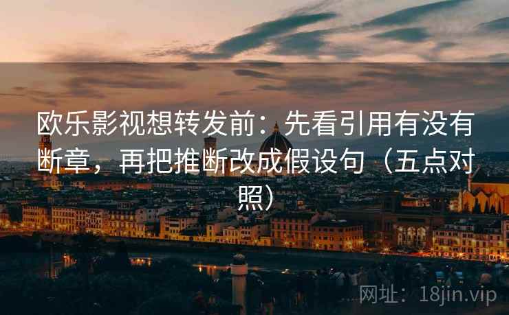 欧乐影视想转发前：先看引用有没有断章，再把推断改成假设句（五点对照）