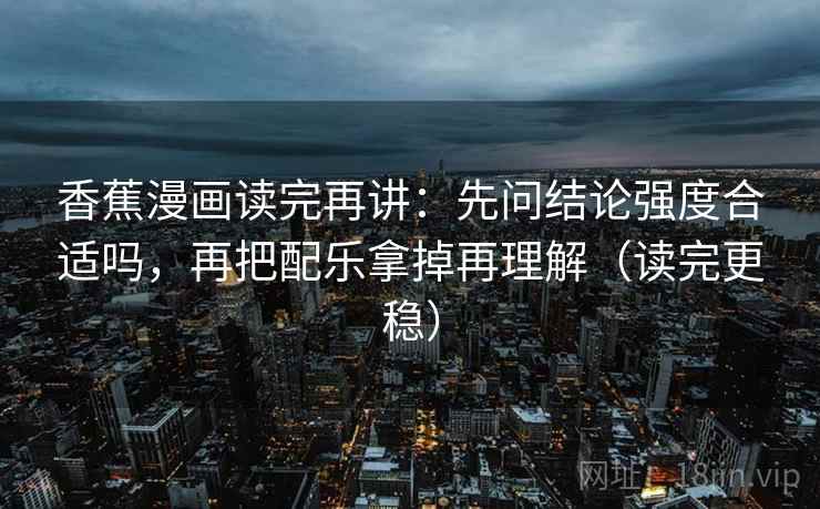 香蕉漫画读完再讲:先问结论强度合适吗,再把配乐拿掉再理解(读完更稳) 香蕉漫画读完再讲:先问结论强度合适吗,再把配乐拿掉再理解(读完更稳)