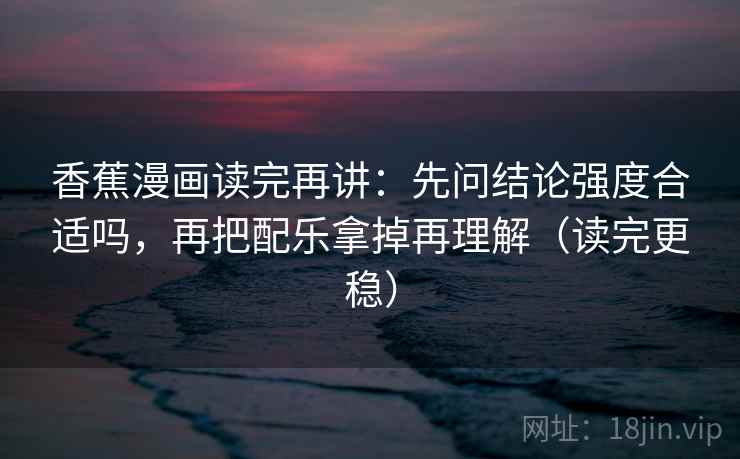 香蕉漫画读完再讲:先问结论强度合适吗,再把配乐拿掉再理解(读完更稳) 香蕉漫画读完再讲:先问结论强度合适吗,再把配乐拿掉再理解(读完更稳)