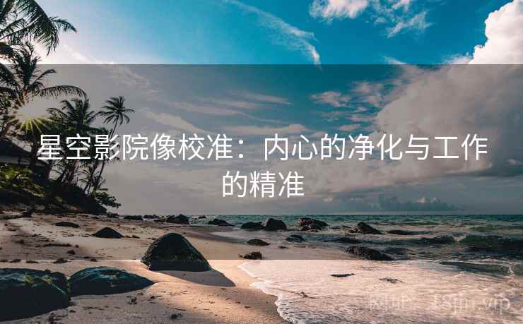 星空影院像校准:内心的净化与工作的精准 星空影院像校准:内心的净化与工作的精准