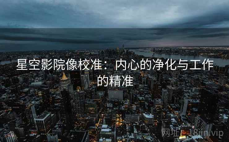 星空影院像校准:内心的净化与工作的精准 星空影院像校准:内心的净化与工作的精准