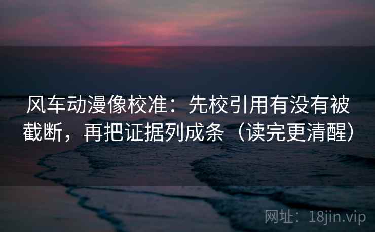 风车动漫像校准:先校引用有没有被截断,再把证据列成条(读完更清醒) 风车动漫像校准:先校引用有没有被截断,再把证据列成条(读完更清醒)