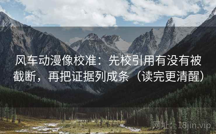 风车动漫像校准:先校引用有没有被截断,再把证据列成条(读完更清醒) 风车动漫像校准:先校引用有没有被截断,再把证据列成条(读完更清醒)