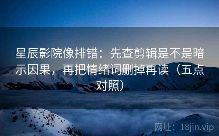 星辰影院像排错:先查剪辑是不是暗示因果,再把情绪词删掉再读(五点对照) 星辰影院像排错:先查剪辑是不是暗示因果,再把情绪词删掉再读(五点对照)