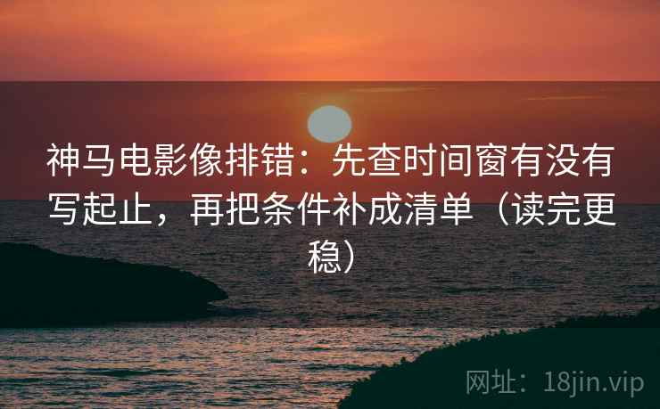 神马电影像排错:先查时间窗有没有写起止,再把条件补成清单(读完更稳) 神马电影像排错:先查时间窗有没有写起止,再把条件补成清单(读完更稳)