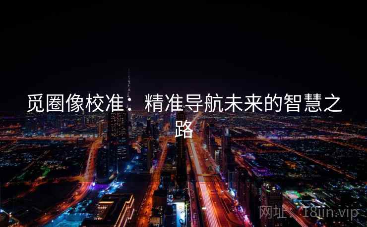 觅圈像校准:精准导航未来的智慧之路 觅圈像校准:精准导航未来的智慧之路