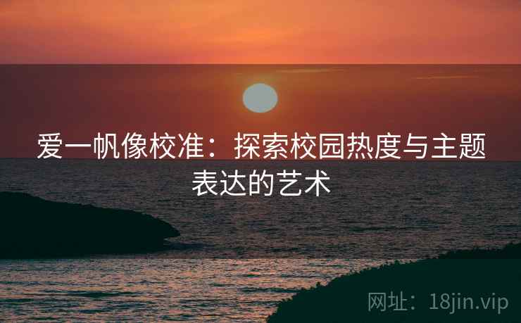 爱一帆像校准:探索校园热度与主题表达的艺术 爱一帆像校准:探索校园热度与主题表达的艺术