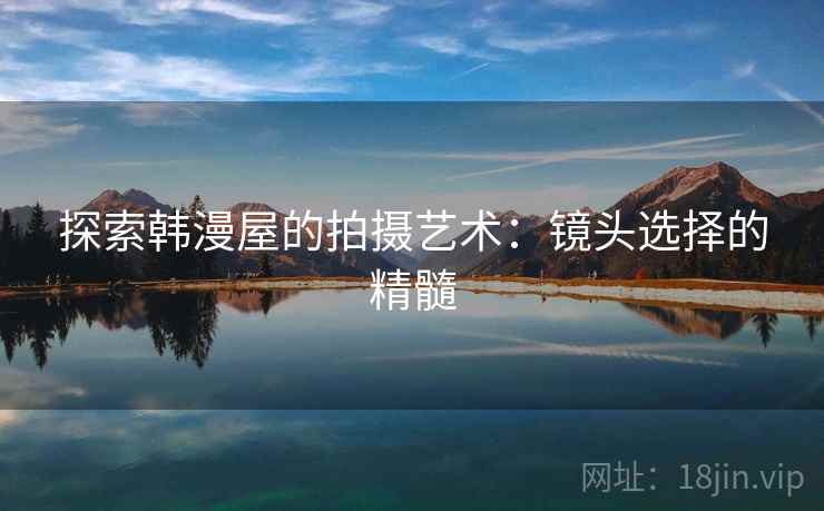 探索韩漫屋的拍摄艺术:镜头选择的精髓 探索韩漫屋的拍摄艺术:镜头选择的精髓