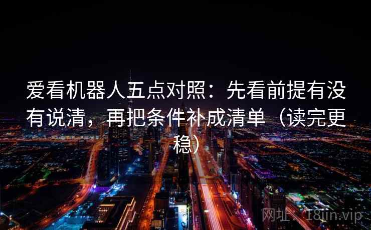 爱看机器人五点对照:先看前提有没有说清,再把条件补成清单(读完更稳) 爱看机器人五点对照:先看前提有没有说清,再把条件补成清单(读完更稳)