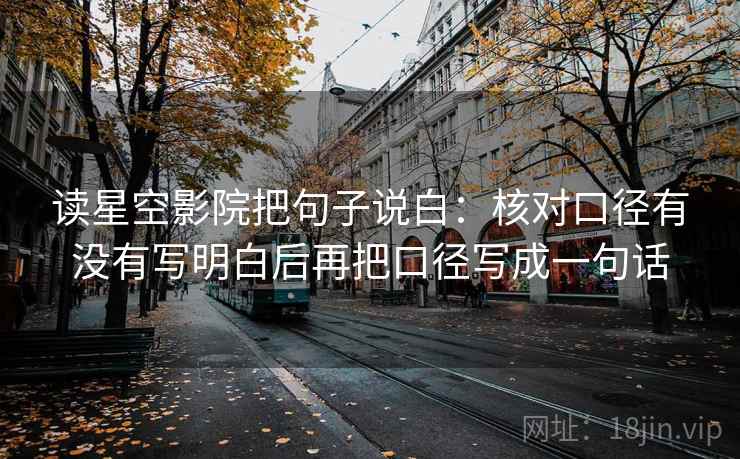 读星空影院把句子说白:核对口径有没有写明白后再把口径写成一句话 读星空影院把句子说白:核对口径有没有写明白后再把口径写成一句话