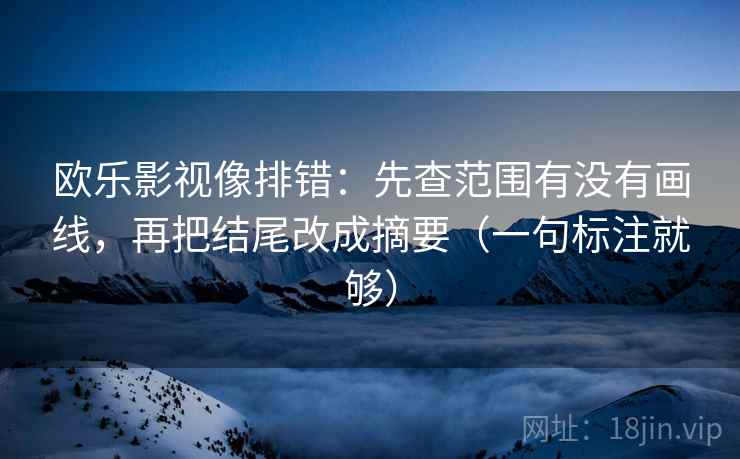 欧乐影视像排错:先查范围有没有画线,再把结尾改成摘要(一句标注就够) 欧乐影视像排错:先查范围有没有画线,再把结尾改成摘要(一句标注就够)
