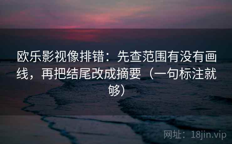欧乐影视像排错:先查范围有没有画线,再把结尾改成摘要(一句标注就够) 欧乐影视像排错:先查范围有没有画线,再把结尾改成摘要(一句标注就够)
