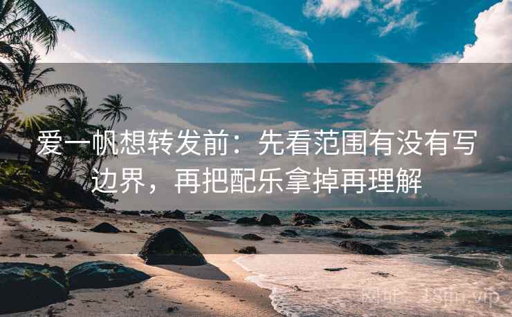 爱一帆想转发前:先看范围有没有写边界,再把配乐拿掉再理解 爱一帆想转发前:先看范围有没有写边界,再把配乐拿掉再理解