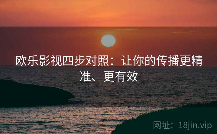 欧乐影视四步对照:让你的传播更精准、更有效 欧乐影视四步对照:让你的传播更精准、更有效