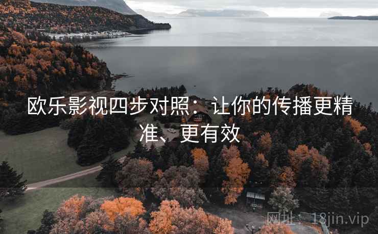 欧乐影视四步对照:让你的传播更精准、更有效 欧乐影视四步对照:让你的传播更精准、更有效
