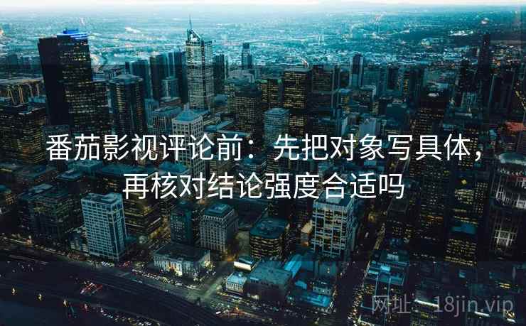 番茄影视评论前:先把对象写具体,再核对结论强度合适吗 番茄影视评论前:先把对象写具体,再核对结论强度合适吗