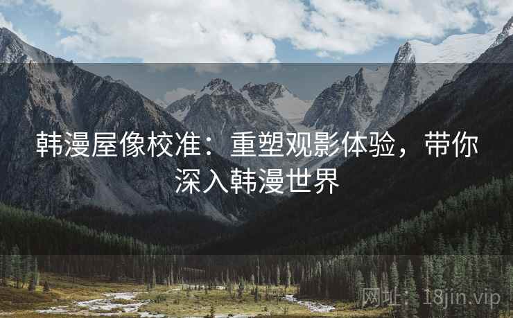 韩漫屋像校准:重塑观影体验,带你深入韩漫世界 韩漫屋像校准:重塑观影体验,带你深入韩漫世界