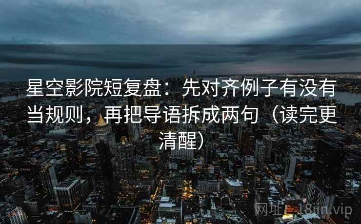 星空影院短复盘:先对齐例子有没有当规则,再把导语拆成两句(读完更清醒) 星空影院短复盘:先对齐例子有没有当规则,再把导语拆成两句(读完更清醒)