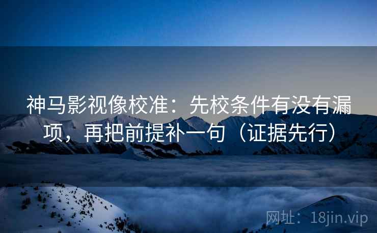 神马影视像校准:先校条件有没有漏项,再把前提补一句(证据先行) 神马影视像校准:先校条件有没有漏项,再把前提补一句(证据先行)